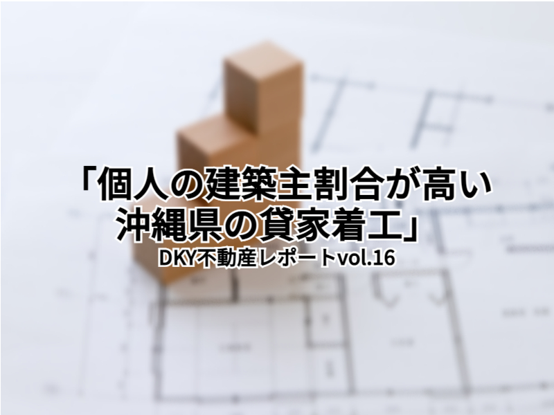 「個人の建築主割合が高い沖縄県の貸家着工」DKY不動産レポートvol.16